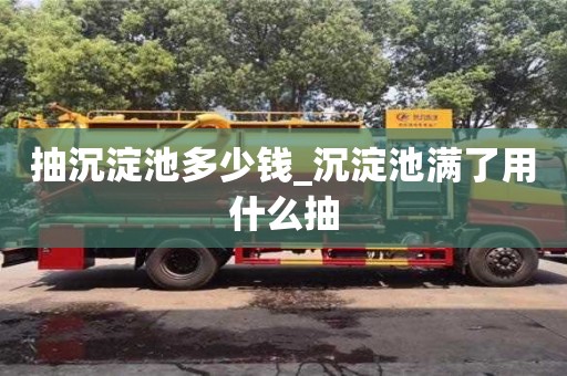 抽沉淀池多少钱_沉淀池满了用什么抽