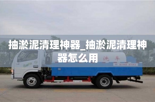 抽淤泥清理神器_抽淤泥清理神器怎么用