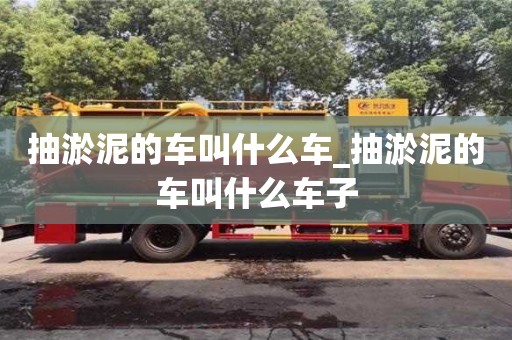 杭州抽淤泥的车叫什么车_抽淤泥的车叫什么车子