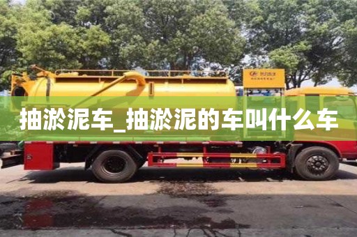 抽淤泥车_抽淤泥的车叫什么车