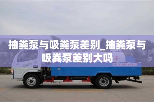 抽粪泵与吸粪泵差别_抽粪泵与吸粪泵差别大吗