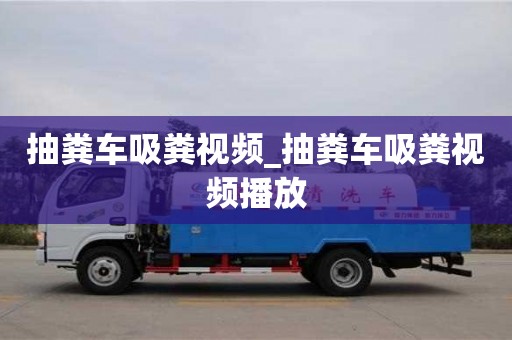 抽粪车吸粪视频_抽粪车吸粪视频播放