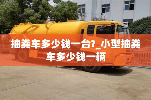 抽粪车多少钱一台?_小型抽粪车多少钱一辆