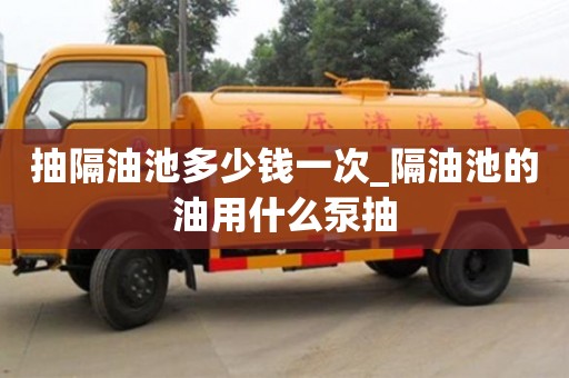 抽隔油池多少钱一次_隔油池的油用什么泵抽