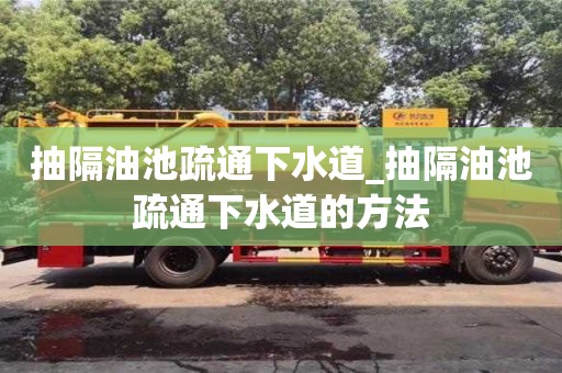唐山抽隔油池疏通下水道_抽隔油池疏通下水道的方法