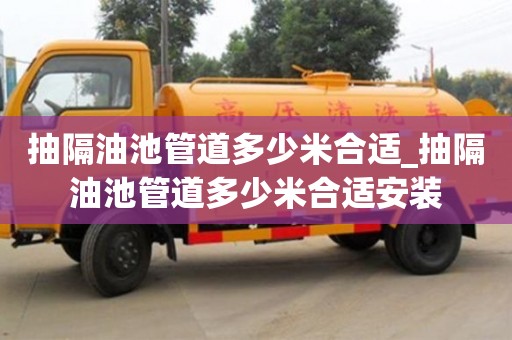 抽隔油池管道多少米合适_抽隔油池管道多少米合适安装
