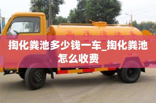 掏化粪池多少钱一车_掏化粪池怎么收费