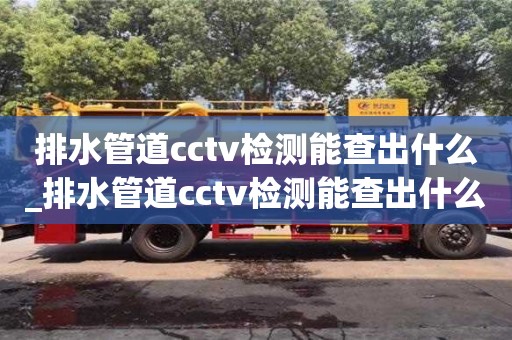 排水管道cctv检测能查出什么_排水管道cctv检测能查出什么故障