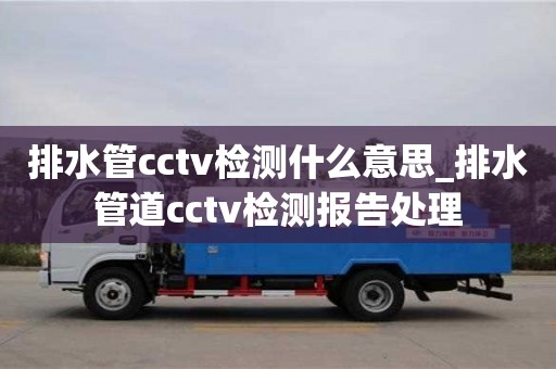 厦门排水管cctv检测什么意思_排水管道cctv检测报告处理