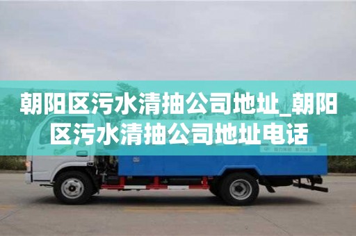 朝阳区污水清抽公司地址_朝阳区污水清抽公司地址电话