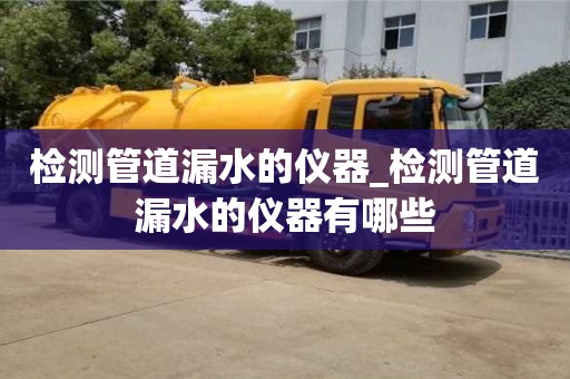 检测管道漏水的仪器_检测管道漏水的仪器有哪些