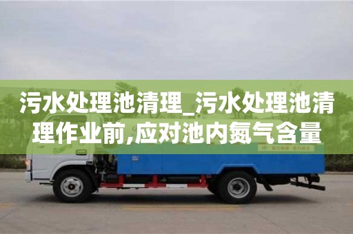 污水处理池清理_污水处理池清理作业前,应对池内氮气含量