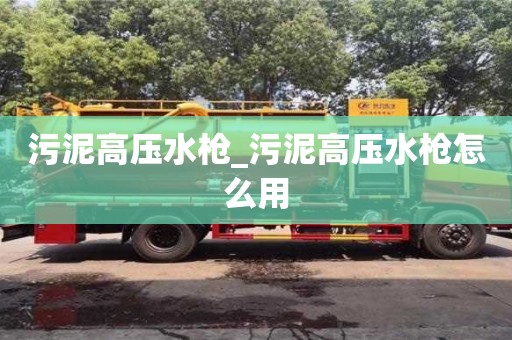 污泥高压水枪_污泥高压水枪怎么用