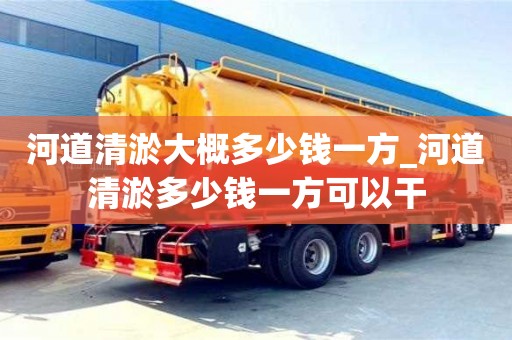 河道清淤大概多少钱一方_河道清淤多少钱一方可以干