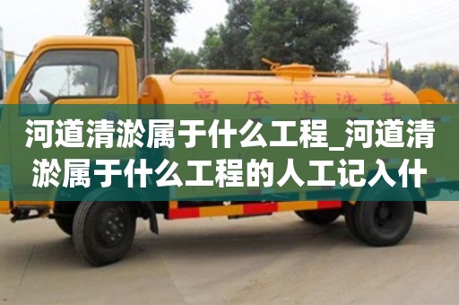 河道清淤属于什么工程_河道清淤属于什么工程的人工记入什么科目