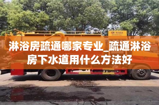 唐山淋浴房疏通哪家专业_疏通淋浴房下水道用什么方法好