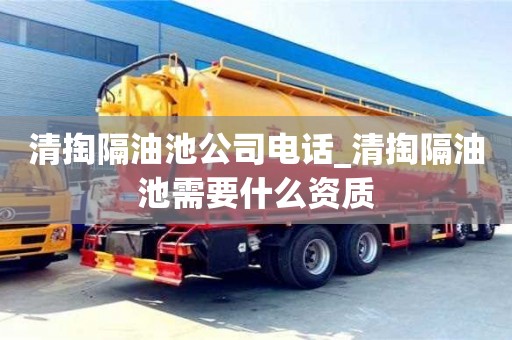 清掏隔油池公司电话_清掏隔油池需要什么资质