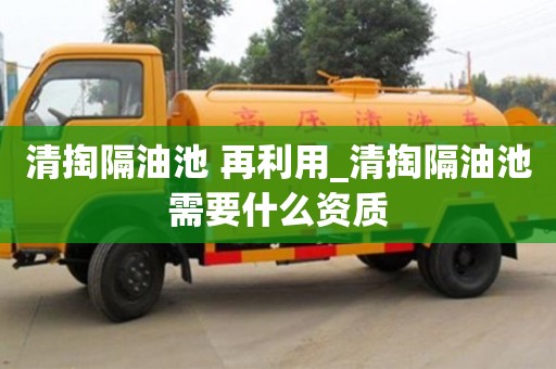 清掏隔油池 再利用_清掏隔油池需要什么资质