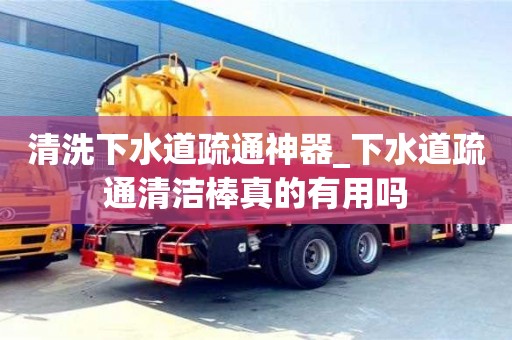 清洗下水道疏通神器_下水道疏通清洁棒真的有用吗