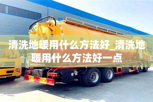 清洗地暖用什么方法好_清洗地暖用什么方法好一点