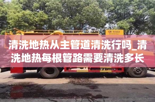 清洗地热从主管道清洗行吗_清洗地热每根管路需要清洗多长时间
