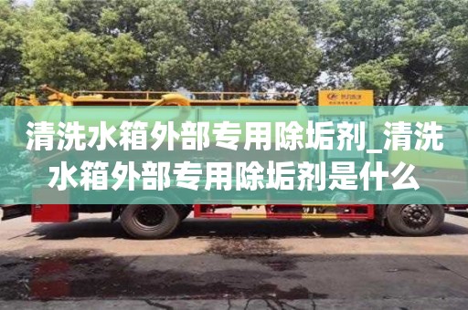 清洗水箱外部专用除垢剂_清洗水箱外部专用除垢剂是什么