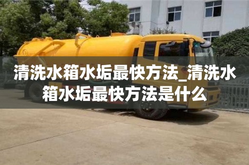 清洗水箱水垢最快方法_清洗水箱水垢最快方法是什么