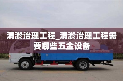 清淤治理工程_清淤治理工程需要哪些五金设备