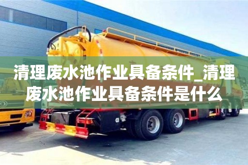清理废水池作业具备条件_清理废水池作业具备条件是什么