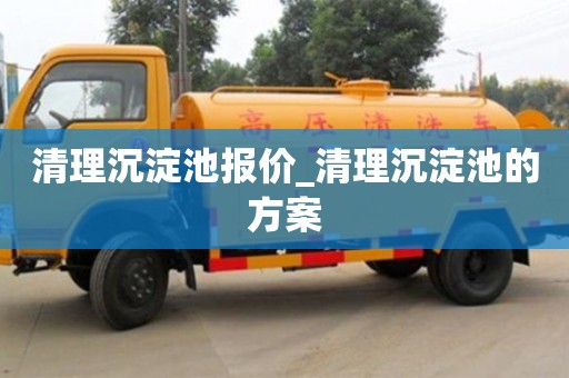 清理沉淀池报价_清理沉淀池的方案