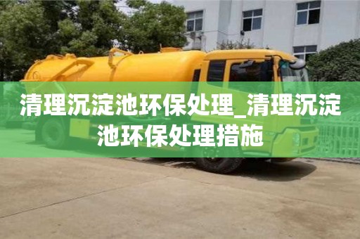 清理沉淀池环保处理_清理沉淀池环保处理措施
