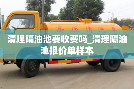 郑州清理隔油池要收费吗_清理隔油池报价单样本