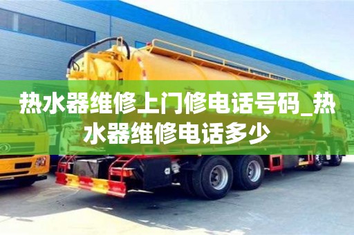 热水器维修上门修电话号码_热水器维修电话多少