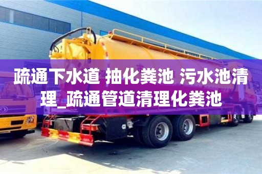 疏通下水道 抽化粪池 污水池清理_疏通管道清理化粪池