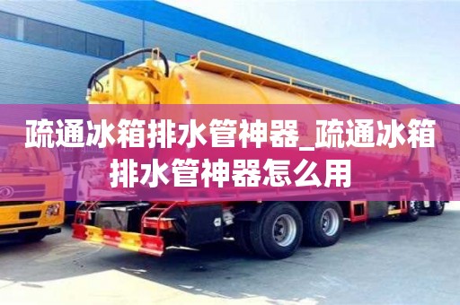 疏通冰箱排水管神器_疏通冰箱排水管神器怎么用