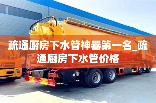 疏通厨房下水管神器第一名_疏通厨房下水管价格