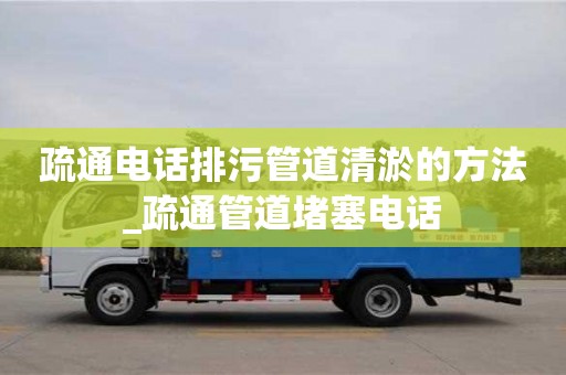 唐山疏通电话排污管道清淤的方法_疏通管道堵塞电话