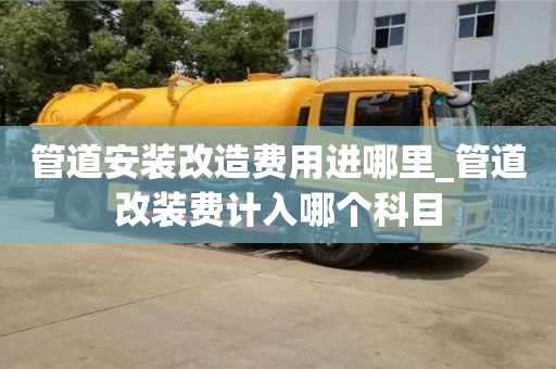 管道安装改造费用进哪里_管道改装费计入哪个科目
