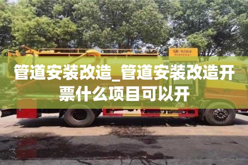 管道安装改造_管道安装改造开票什么项目可以开