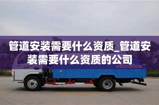合肥管道安装需要什么资质_管道安装需要什么资质的公司