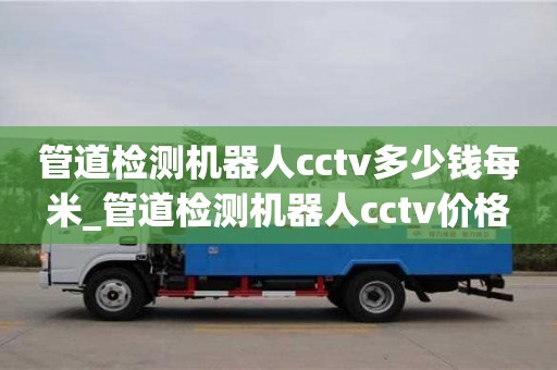 管道检测机器人cctv多少钱每米_管道检测机器人cctv价格