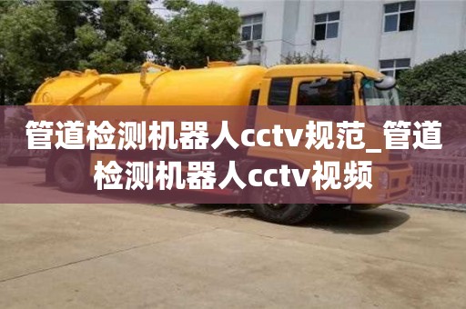 贵阳管道检测机器人cctv规范_管道检测机器人cctv视频