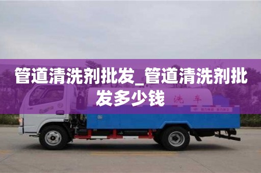 管道清洗剂批发_管道清洗剂批发多少钱