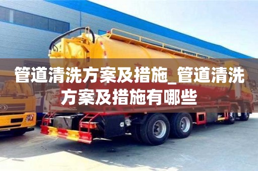 管道清洗方案及措施_管道清洗方案及措施有哪些