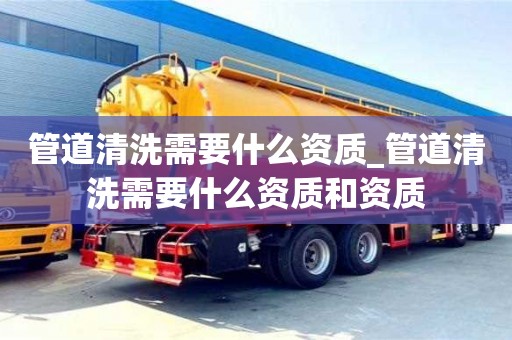 管道清洗需要什么资质_管道清洗需要什么资质和资质