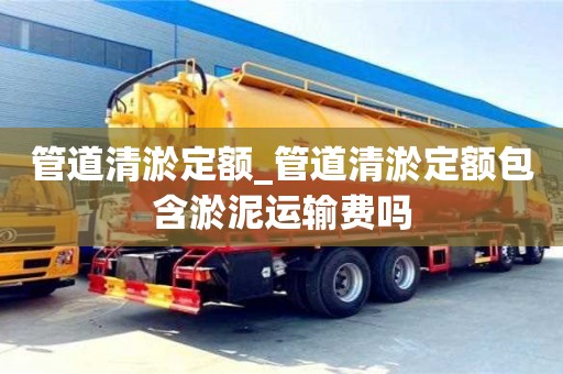 管道清淤定额_管道清淤定额包含淤泥运输费吗