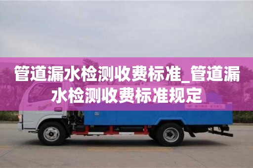 管道漏水检测收费标准_管道漏水检测收费标准规定