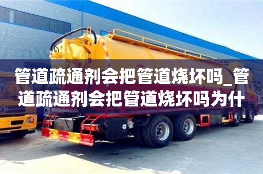 管道疏通剂会把管道烧坏吗_管道疏通剂会把管道烧坏吗为什么