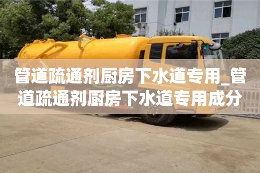 厦门管道疏通剂厨房下水道专用_管道疏通剂厨房下水道专用成分