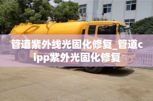 管道紫外线光固化修复_管道cipp紫外光固化修复